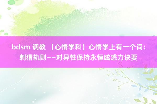 bdsm 调教 【心情学科】心情学上有一个词：刺猬轨则——对异性保持永恒眩惑力诀要