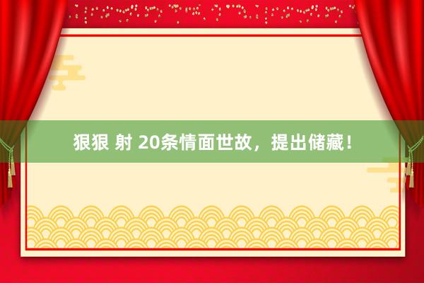 狠狠 射 20条情面世故，提出储藏！