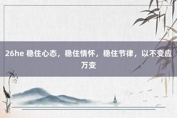 26he 稳住心态，稳住情怀，稳住节律，以不变应万变