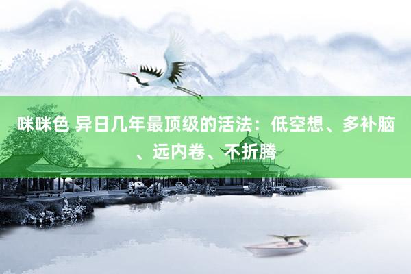 咪咪色 异日几年最顶级的活法：低空想、多补脑、远内卷、不折腾