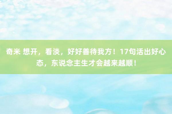 奇米 想开，看淡，好好善待我方！17句活出好心态，东说念主生才会越来越顺！