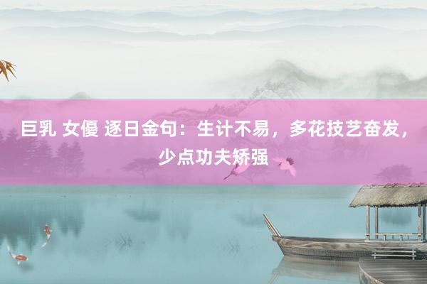巨乳 女優 逐日金句：生计不易，多花技艺奋发，少点功夫矫强