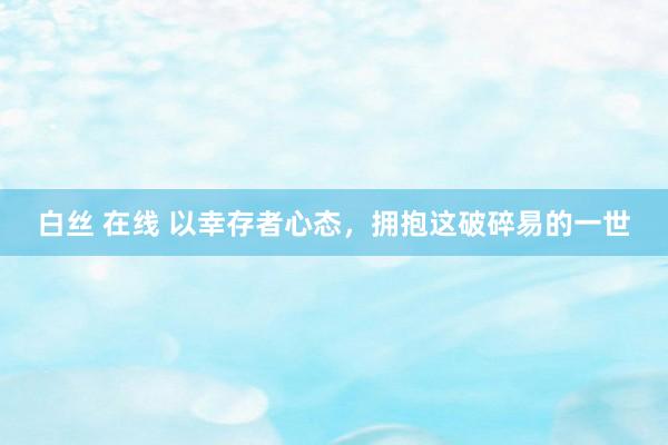 白丝 在线 以幸存者心态，拥抱这破碎易的一世