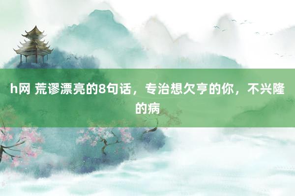 h网 荒谬漂亮的8句话，专治想欠亨的你，不兴隆的病