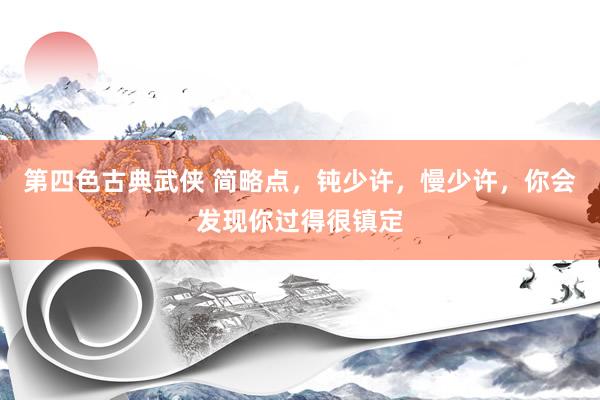 第四色古典武侠 简略点，钝少许，慢少许，你会发现你过得很镇定