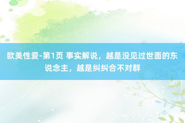 欧美性爱-第1页 事实解说，越是没见过世面的东说念主，越是纠纠合不对群