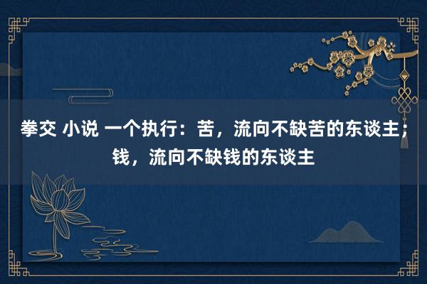 拳交 小说 一个执行：苦，流向不缺苦的东谈主；钱，流向不缺钱的东谈主