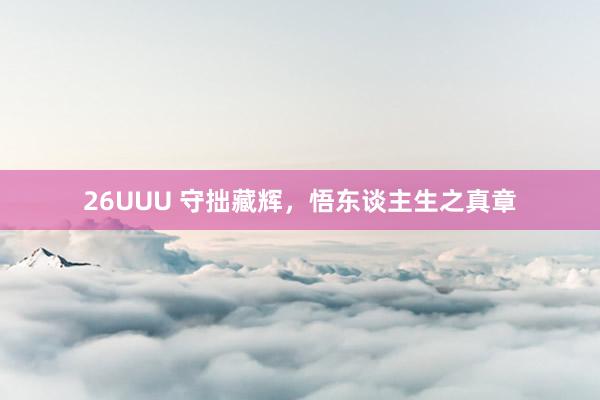 26UUU 守拙藏辉，悟东谈主生之真章