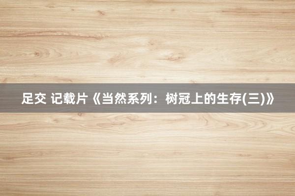 足交 记载片《当然系列：树冠上的生存(三)》