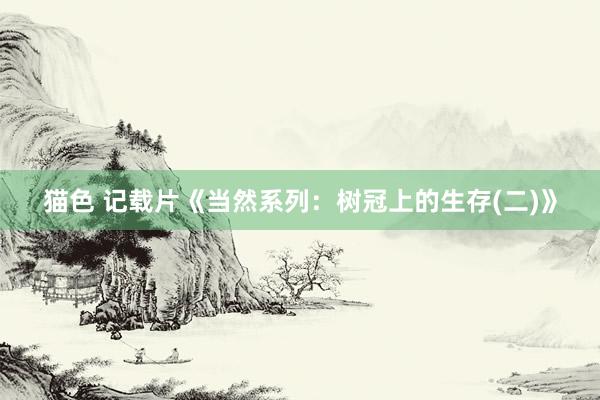 猫色 记载片《当然系列：树冠上的生存(二)》