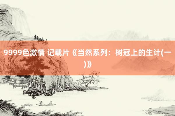 9999色激情 记载片《当然系列：树冠上的生计(一)》