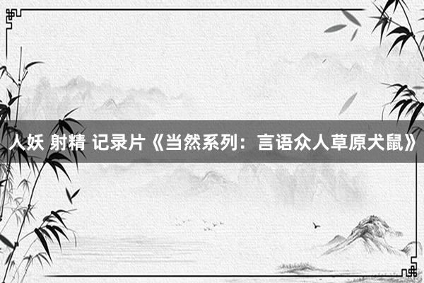 人妖 射精 记录片《当然系列：言语众人草原犬鼠》