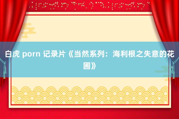 白虎 porn 记录片《当然系列：海利根之失意的花圃》