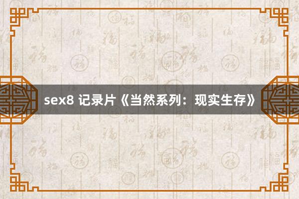 sex8 记录片《当然系列：现实生存》