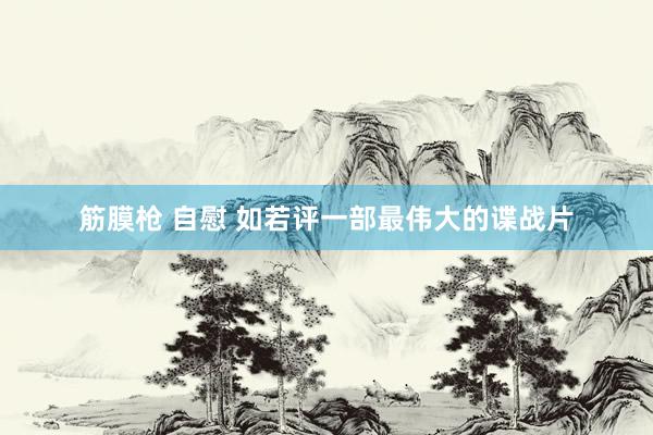 筋膜枪 自慰 如若评一部最伟大的谍战片