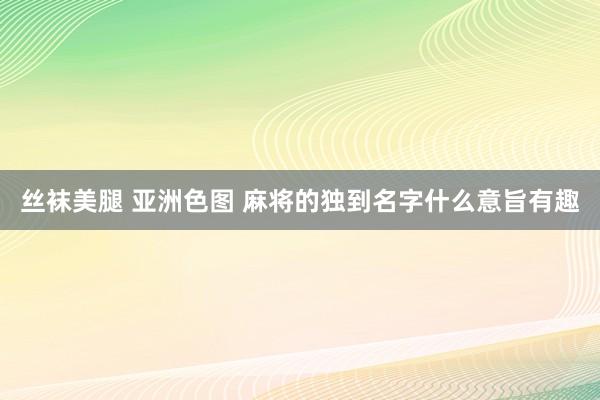 丝袜美腿 亚洲色图 麻将的独到名字什么意旨有趣