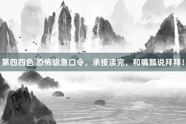 第四四色 恐怖级急口令，承接读完，和嘴瓢说拜拜！