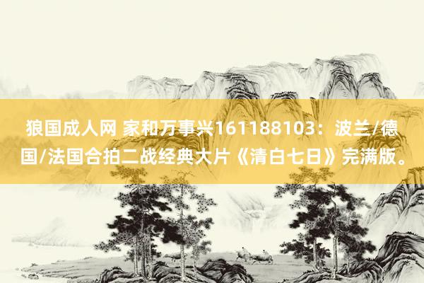 狼国成人网 家和万事兴161188103：波兰/德国/法国合拍二战经典大片《清白七日》完满版。