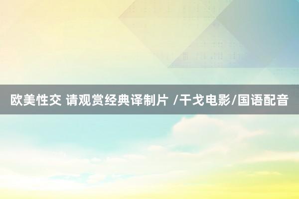 欧美性交 请观赏经典译制片 /干戈电影/国语配音