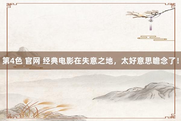 第4色 官网 经典电影在失意之地，太好意思瞻念了！