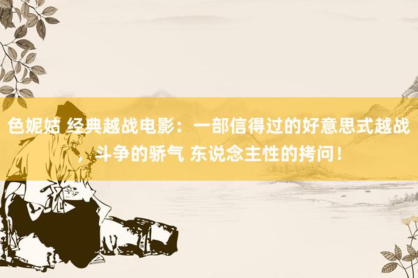 色妮姑 经典越战电影：一部信得过的好意思式越战，斗争的骄气 东说念主性的拷问！