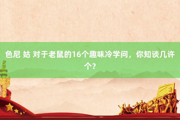 色尼 姑 对于老鼠的16个趣味冷学问，你知谈几许个？
