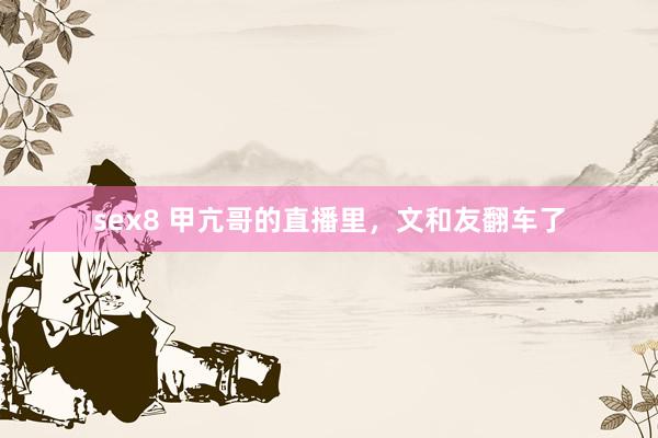 sex8 甲亢哥的直播里，文和友翻车了