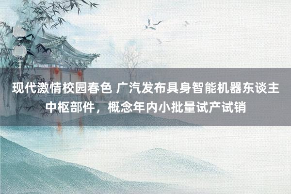 现代激情校园春色 广汽发布具身智能机器东谈主中枢部件，概念年内小批量试产试销