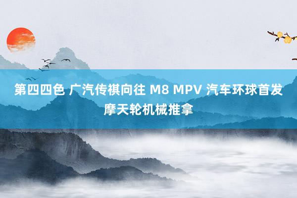 第四四色 广汽传祺向往 M8 MPV 汽车环球首发摩天轮机械推拿