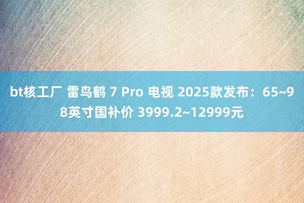 bt核工厂 雷鸟鹤 7 Pro 电视 2025款发布：65~98英寸国补价 3999.2~12999元