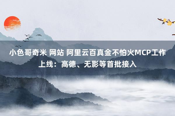 小色哥奇米 网站 阿里云百真金不怕火MCP工作上线：高德、无影等首批接入
