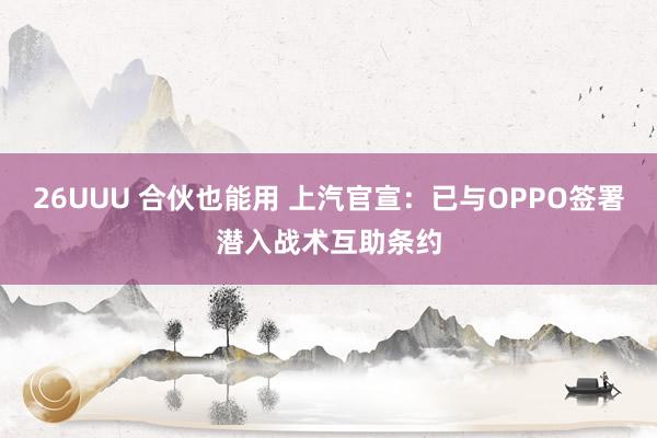26UUU 合伙也能用 上汽官宣：已与OPPO签署潜入战术互助条约